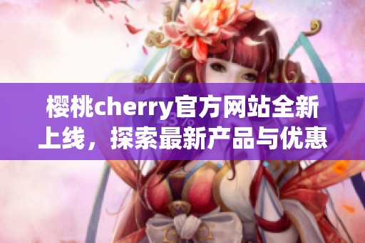樱桃cherry官方网站全新上线，探索最新产品与优惠信息