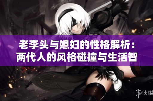 老李头与媳妇的性格解析：两代人的风格碰撞与生活智慧