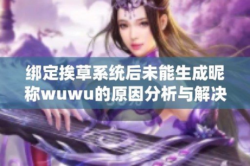 绑定挨草系统后未能生成昵称wuwu的原因分析与解决方案