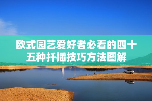 欧式园艺爱好者必看的四十五种扦插技巧方法图解