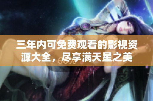 三年内可免费观看的影视资源大全，尽享满天星之美
