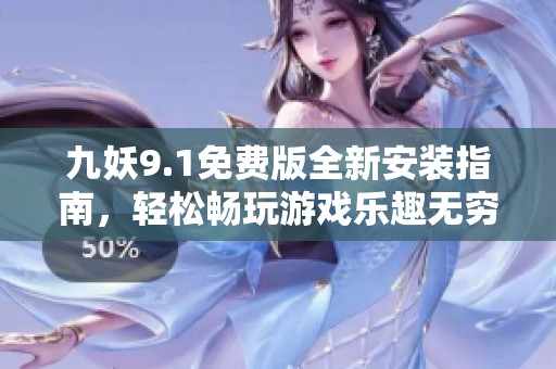 九妖9.1免费版全新安装指南，轻松畅玩游戏乐趣无穷