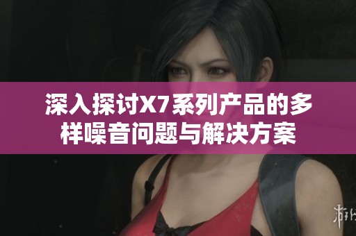 深入探讨X7系列产品的多样噪音问题与解决方案