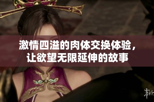 激情四溢的肉体交换体验，让欲望无限延伸的故事