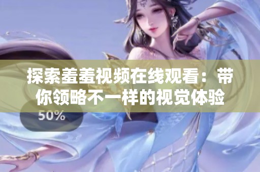 探索羞羞视频在线观看：带你领略不一样的视觉体验