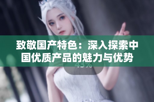 致敬国产特色：深入探索中国优质产品的魅力与优势