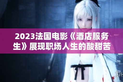 2023法国电影《酒店服务生》展现职场人生的酸甜苦辣