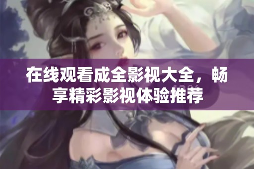 在线观看成全影视大全，畅享精彩影视体验推荐