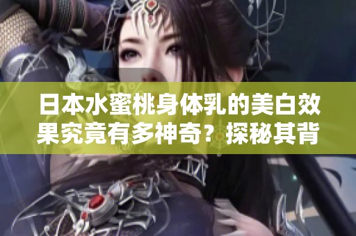 日本水蜜桃身体乳的美白效果究竟有多神奇？探秘其背后秘密！