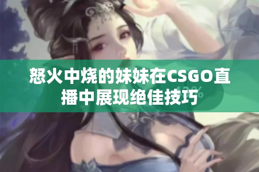 怒火中烧的妹妹在CSGO直播中展现绝佳技巧