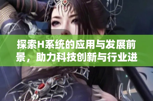 探索H系统的应用与发展前景，助力科技创新与行业进步