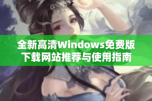 全新高清Windows免费版下载网站推荐与使用指南