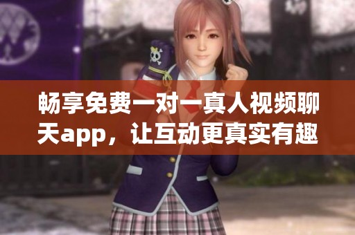 畅享免费一对一真人视频聊天app，让互动更真实有趣