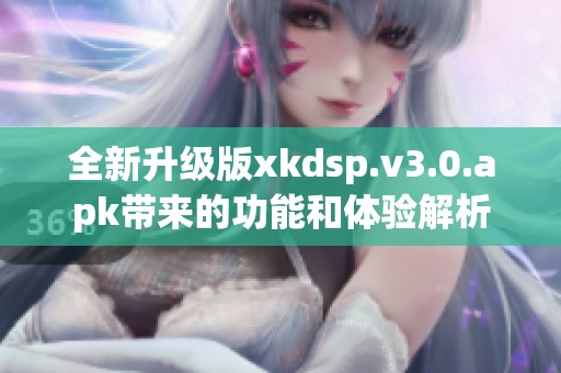 全新升级版xkdsp.v3.0.apk带来的功能和体验解析