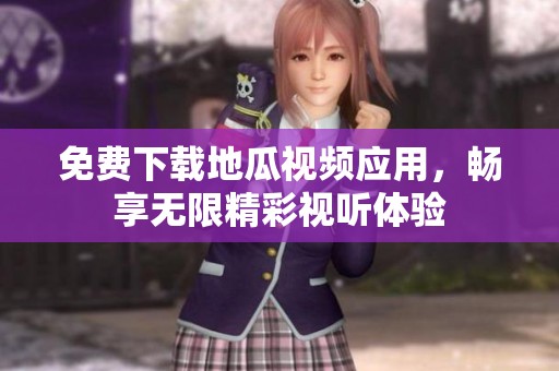 免费下载地瓜视频应用，畅享无限精彩视听体验