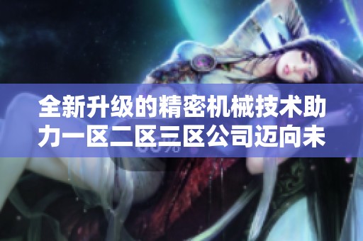 全新升级的精密机械技术助力一区二区三区公司迈向未来