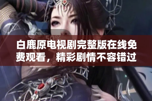 白鹿原电视剧完整版在线免费观看，精彩剧情不容错过