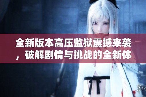 全新版本高压监狱震撼来袭，破解剧情与挑战的全新体验