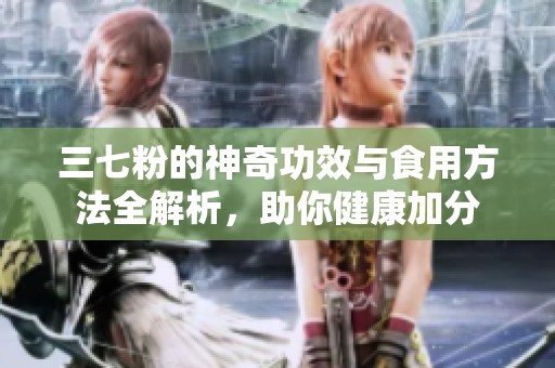 三七粉的神奇功效与食用方法全解析，助你健康加分