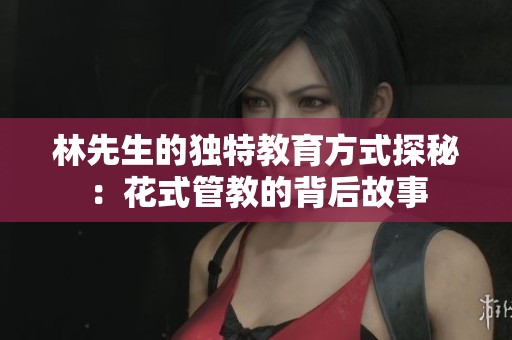 林先生的独特教育方式探秘：花式管教的背后故事