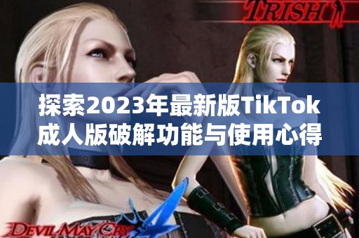 探索2023年最新版TikTok成人版破解功能与使用心得