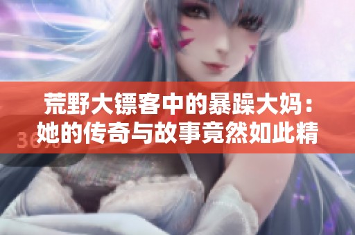 荒野大镖客中的暴躁大妈：她的传奇与故事竟然如此精彩