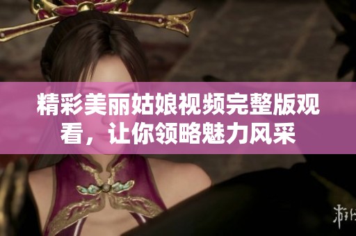 精彩美丽姑娘视频完整版观看，让你领略魅力风采
