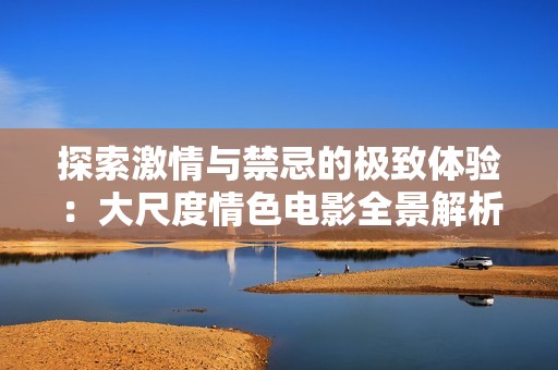 探索激情与禁忌的极致体验：大尺度情色电影全景解析