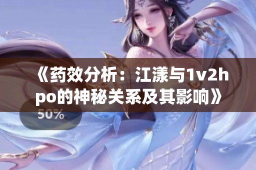 《药效分析：江漾与1v2hpo的神秘关系及其影响》