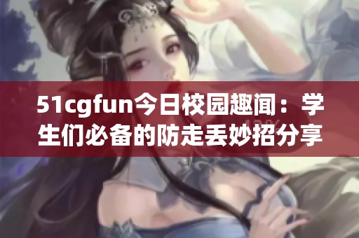 51cgfun今日校园趣闻：学生们必备的防走丢妙招分享