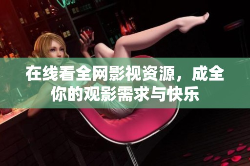 在线看全网影视资源，成全你的观影需求与快乐