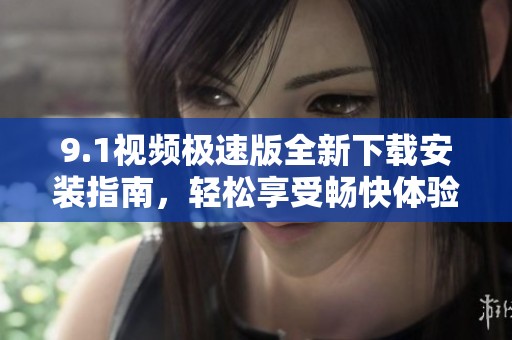 9.1视频极速版全新下载安装指南，轻松享受畅快体验