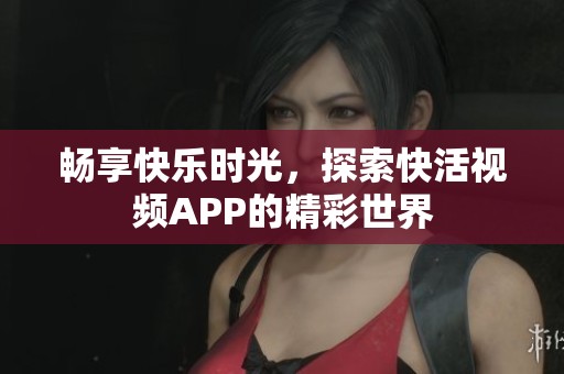 畅享快乐时光，探索快活视频APP的精彩世界