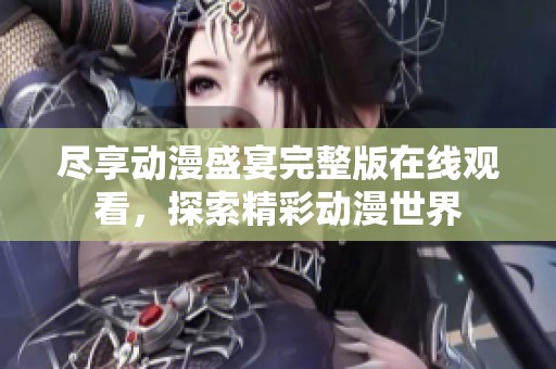 尽享动漫盛宴完整版在线观看，探索精彩动漫世界