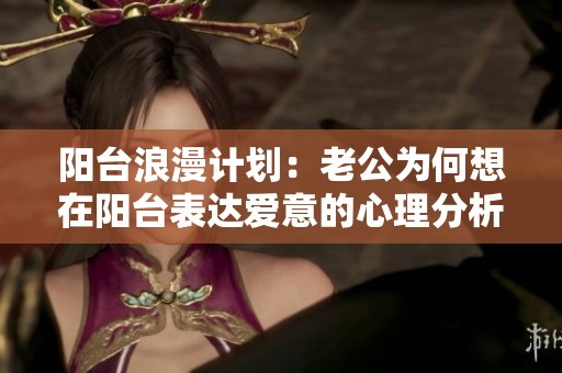 阳台浪漫计划：老公为何想在阳台表达爱意的心理分析