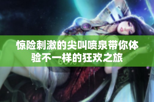 惊险刺激的尖叫喷泉带你体验不一样的狂欢之旅
