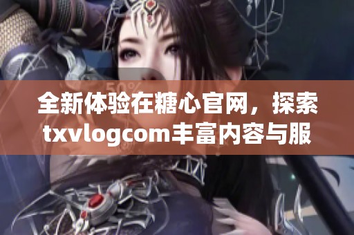 全新体验在糖心官网，探索txvlogcom丰富内容与服务