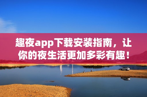 趣夜app下载安装指南，让你的夜生活更加多彩有趣！