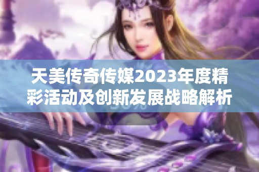 天美传奇传媒2023年度精彩活动及创新发展战略解析