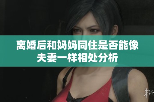 离婚后和妈妈同住是否能像夫妻一样相处分析