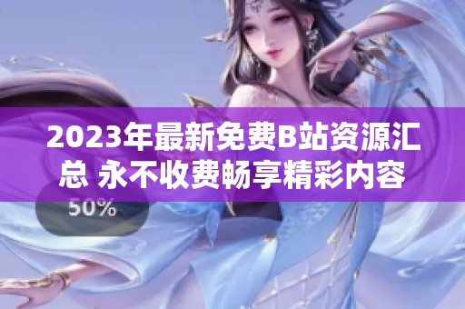 2023年最新免费B站资源汇总 永不收费畅享精彩内容