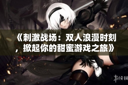 《刺激战场：双人浪漫时刻，掀起你的甜蜜游戏之旅》