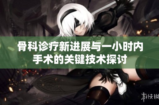骨科诊疗新进展与一小时内手术的关键技术探讨