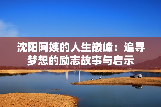 沈阳阿姨的人生巅峰：追寻梦想的励志故事与启示