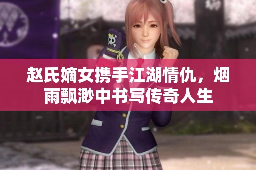 赵氏嫡女携手江湖情仇，烟雨飘渺中书写传奇人生