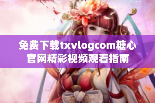 免费下载txvlogcom糖心官网精彩视频观看指南