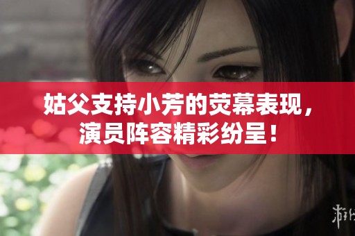 姑父支持小芳的荧幕表现，演员阵容精彩纷呈！