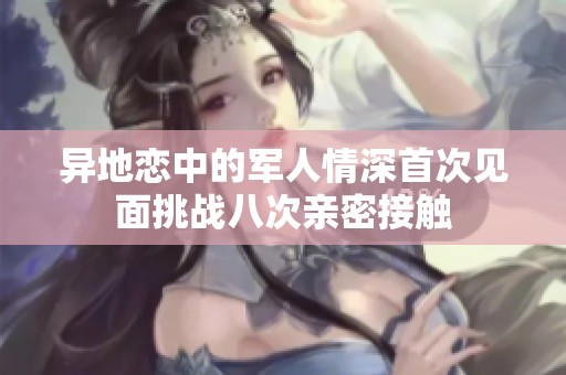 异地恋中的军人情深首次见面挑战八次亲密接触