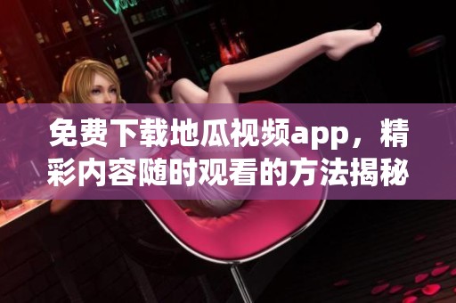免费下载地瓜视频app，精彩内容随时观看的方法揭秘