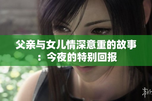 父亲与女儿情深意重的故事：今夜的特别回报